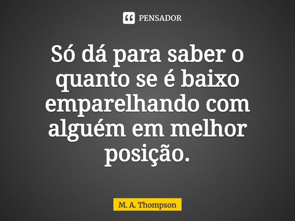 ⁠Só dá para saber o quanto se é baixo emparelhando com alguém em melhor posição.... Frase de M. A. Thompson.