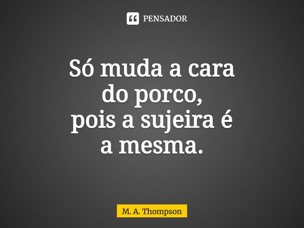 ⁠Só muda a cara do porco, pois a sujeira é a mesma.... Frase de M. A. Thompson.