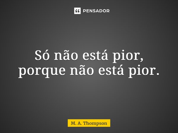 ⁠Só não está pior, porque não está pior.... Frase de M. A. Thompson.