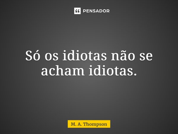 ⁠Só os idiotas não se acham idiotas.... Frase de M. A. Thompson.