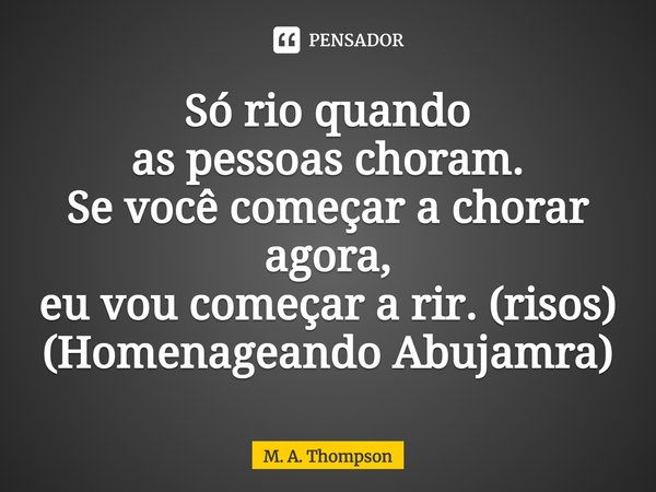 Só rio quando as pessoas choram. Se você começar a chorar agora, eu vou começar a rir. (risos) (Homenageando Abujamra)... Frase de M. A. Thompson.