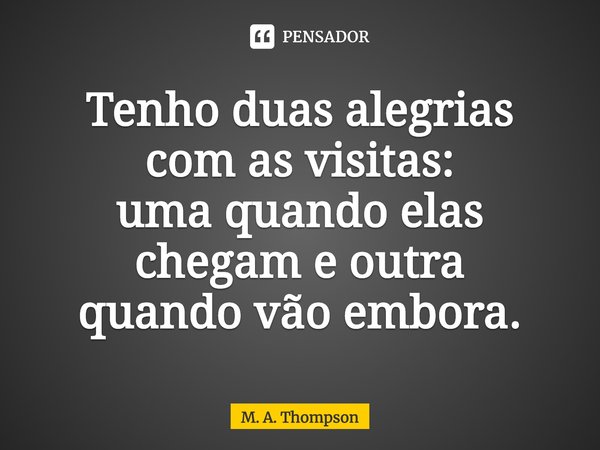 Tenho duas alegrias
com as visitas:
uma quando elas chegam e outra
quando vão embora.... Frase de M. A. Thompson.