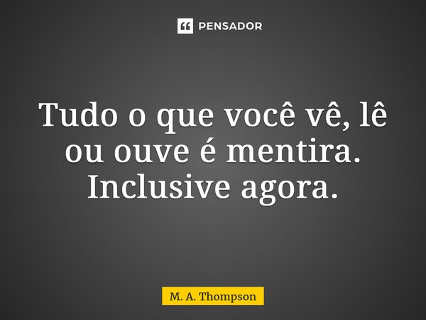 ⁠Tudo o que você vê, lê ou ouve é mentira. Inclusive agora.... Frase de M. A. Thompson.