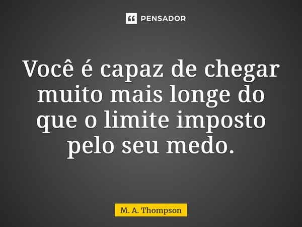 ⁠Você é capaz de chegar muito mais longe do que o limite imposto pelo seu medo.... Frase de M. A. Thompson.