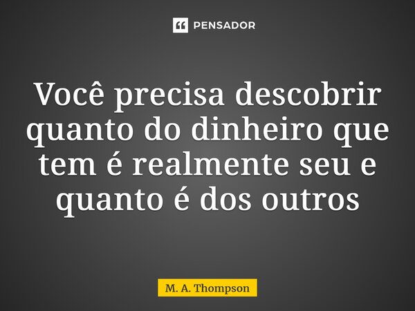 ⁠Você precisa descobrir quanto do dinheiro que tem é realmente seu e quanto é dos outros... Frase de M. A. Thompson.