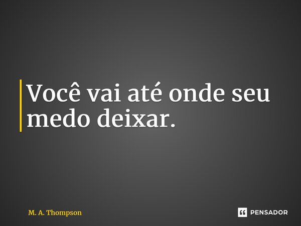 ⁠Você vai até onde seu medo deixar.... Frase de M. A. Thompson.