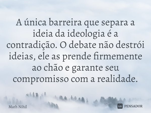 ⁠A única barreira que separa a ideia da ideologia é a contradição. O debate não destrói ideias, ele as prende firmemente ao chão e garante seu compromisso com a... Frase de Math Nihil.