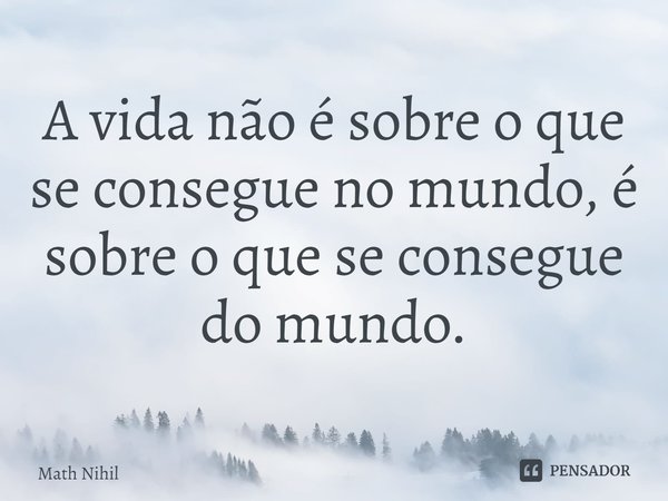 ⁠A vida não é sobre o que se consegue no mundo, é sobre o que se consegue do mundo.... Frase de Math Nihil.