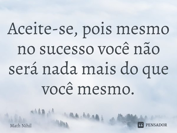 Aceite-se, pois mesmo no sucesso você não será nada mais do que você mesmo.⁠... Frase de Math Nihil.