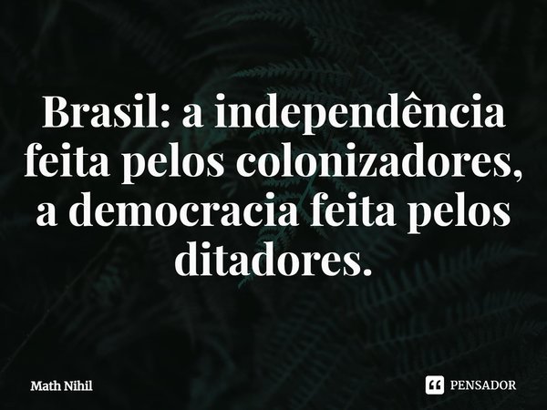 ⁠Brasil: a independência feita pelos colonizadores, a democracia feita pelos ditadores.... Frase de Math Nihil.