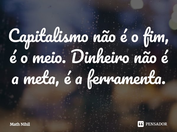 ⁠Capitalismo não é o fim, é o meio. Dinheiro não é a meta, é a ferramenta.... Frase de Math Nihil.