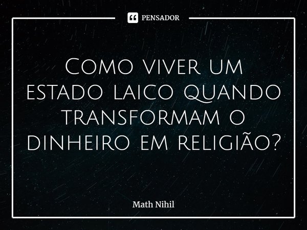 ⁠Como viver um estado laico quando transformam o dinheiro em religião?... Frase de Math Nihil.