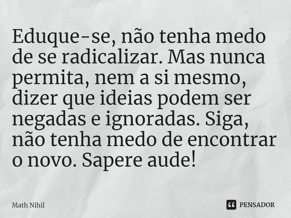 Eduque-se, não tenha medo de se radicalizar. Mas nunca permita, nem a si mesmo, dizer que ideias podem ser negadas e ignoradas. Siga, não tenha medo de encontra... Frase de Math Nihil.