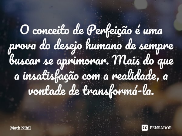 ⁠O conceito de Perfeição é uma prova do desejo humano de sempre buscar se aprimorar. Mais do que a insatisfação com a realidade, a vontade de transformá-la.... Frase de Math Nihil.