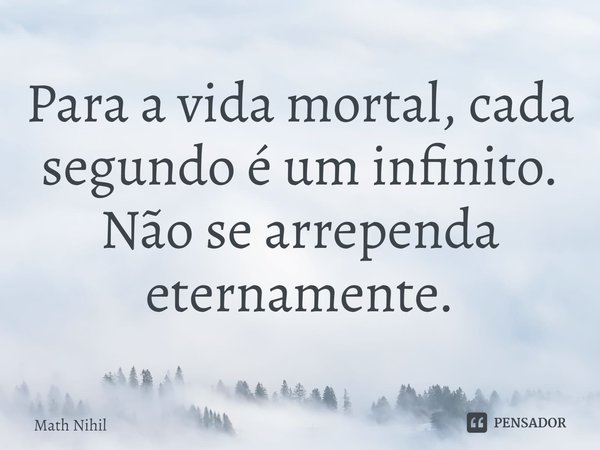 ⁠Para a vida mortal, cada segundo é um infinito. Não se arrependa eternamente.... Frase de Math Nihil.