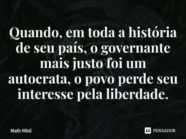⁠Quando, em toda a história de seu país, o governante mais justo foi um autocrata, o povo perde seu interesse pela liberdade.... Frase de Math Nihil.