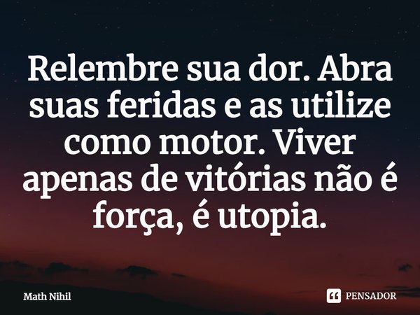 ⁠Relembre sua dor. Abra suas feridas e as utilize como motor. Viver apenas de vitórias não é força, é utopia.... Frase de Math Nihil.