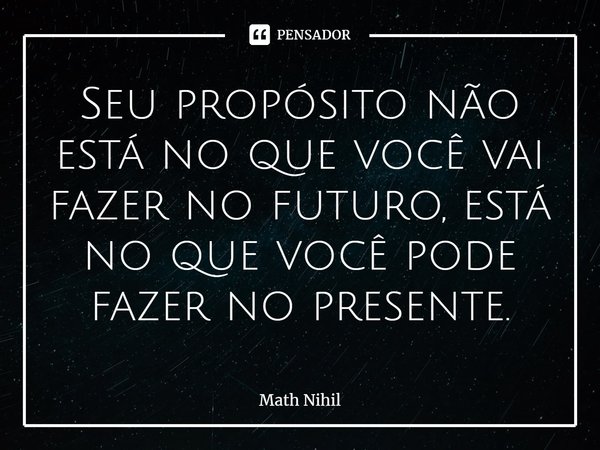 ⁠Seu propósito não está no que você vai fazer no futuro, está no que você pode fazer no presente.... Frase de Math Nihil.