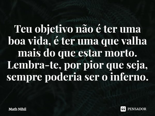 ⁠Teu objetivo não é ter uma boa vida, é ter uma que valha mais do que estar morto. Lembra-te, por pior que seja, sempre poderia ser o inferno.... Frase de Math Nihil.