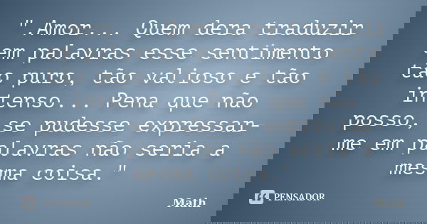 ".Amor... Quem dera traduzir em palavras esse sentimento tão puro, tão valioso e tão intenso... Pena que não posso, se pudesse expressar-me em palavras não... Frase de Math..
