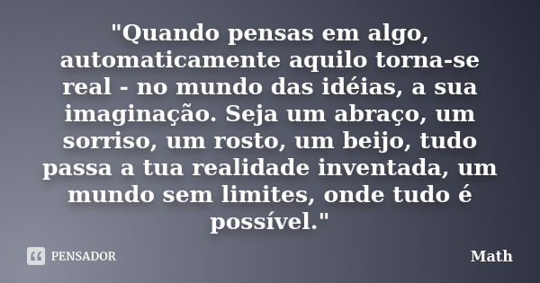 "Quando pensas em algo, automaticamente aquilo torna-se real - no mundo das idéias, a sua imaginação. Seja um abraço, um sorriso, um rosto, um beijo, tudo ... Frase de Math..