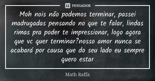 Moh nois não podemos terminar, passei madrugadas pensando no que te falar, lindas rimas pra poder te impressionar, logo agora que vc quer terminar?nosso amor nu... Frase de Math Raffa.