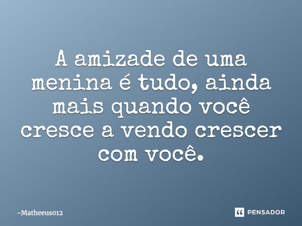 A amizade de uma menina é tudo, ainda mais quando você cresce a vendo crescer com você.... Frase de Matheeus012.