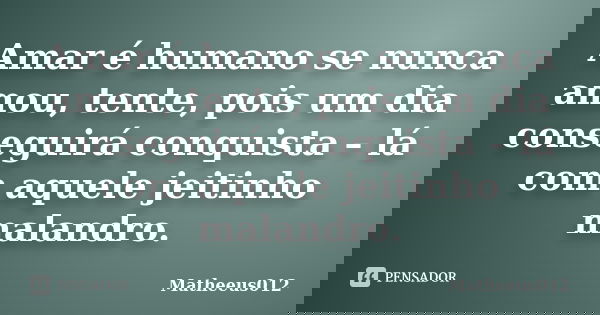 Amar é humano se nunca amou, tente, pois um dia conseguirá conquista – lá com aquele jeitinho malandro.... Frase de -Matheeus012.