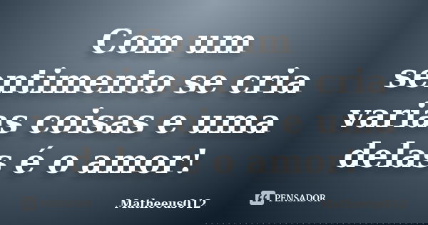 Com um sentimento se cria varias coisas e uma delas é o amor!... Frase de -Matheeus012.
