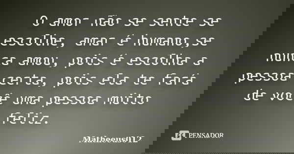O amor não se sente se escolhe, amar é humano,se nunca amou, pois é escolha a pessoa certa, pois ela te fará de você uma pessoa muito feliz.... Frase de -Matheeus012.