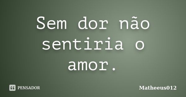 Sem dor não sentiria o amor.... Frase de -Matheeus012.