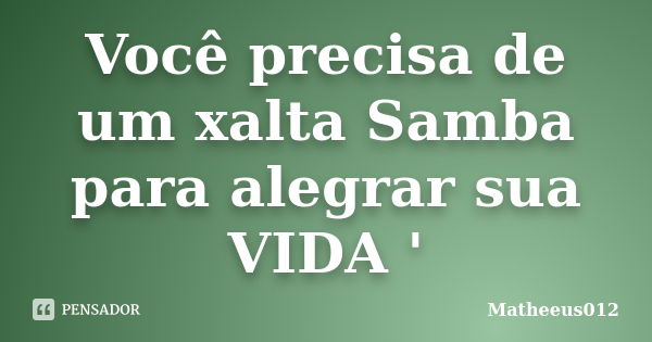 Você precisa de um xalta Samba para alegrar sua VIDA '... Frase de -Matheeus012.