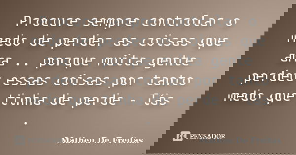 Procure sempre controlar o medo de perder as coisas que ama .. porque muita gente perdeu essas coisas por tanto medo que tinha de perde - lás .... Frase de Matheu De Freitas.