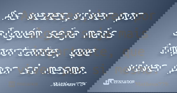 As vezes,viver por alguém seja mais importante, que viver por si mesmo.... Frase de Matheus779.