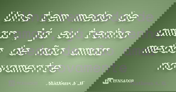Uns tem medo de amar, já eu tenho medo de não amar novamente... Frase de Matheus A. B..