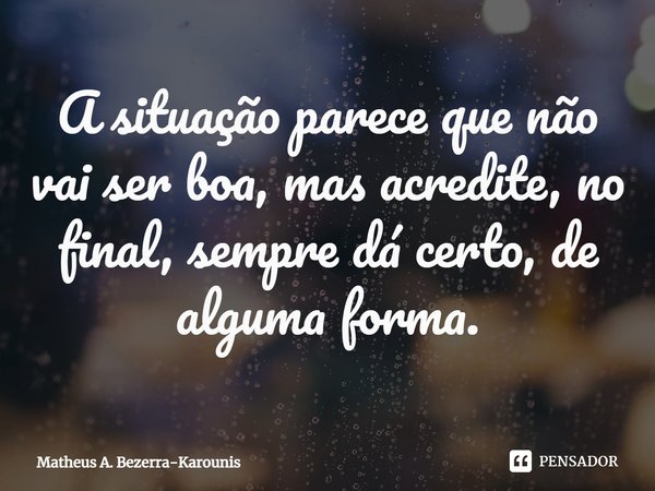 ⁠A situação parece que não vai ser boa, mas acredite, no final, sempre dá certo, de alguma forma.... Frase de Matheus A. Bezerra-Karounis.