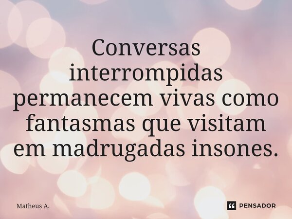 ⁠Conversas interrompidas permanecem vivas como fantasmas que visitam em madrugadas insones.... Frase de Matheus a..