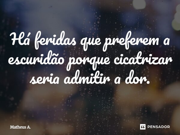 ⁠Há feridas que preferem a escuridão porque cicatrizar seria admitir a dor.... Frase de Matheus a..