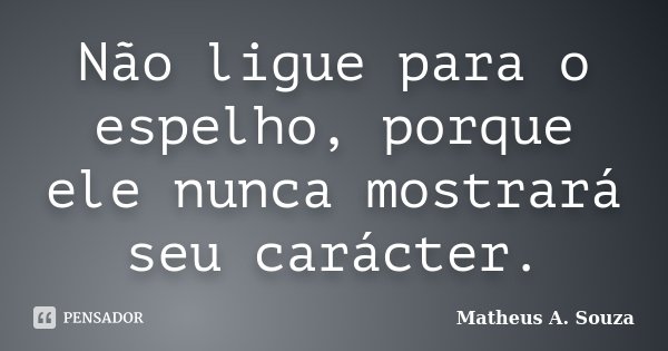 Não ligue para o espelho, porque ele nunca mostrará seu carácter.... Frase de Matheus A. Souza.