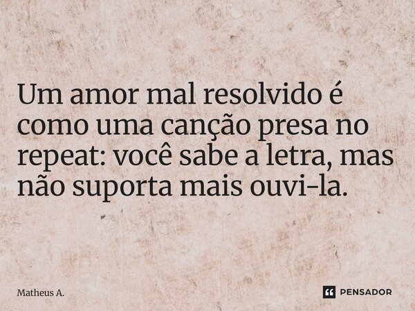 ⁠Um amor mal resolvido é como uma canção presa no repeat: você sabe a letra, mas não suporta mais ouvi-la.... Frase de Matheus a..