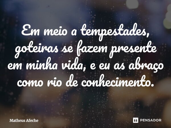 ⁠Em meio a tempestades, goteiras se fazem presente em minha vida, e eu as abraço como rio de conhecimento.... Frase de Matheus Afeche.