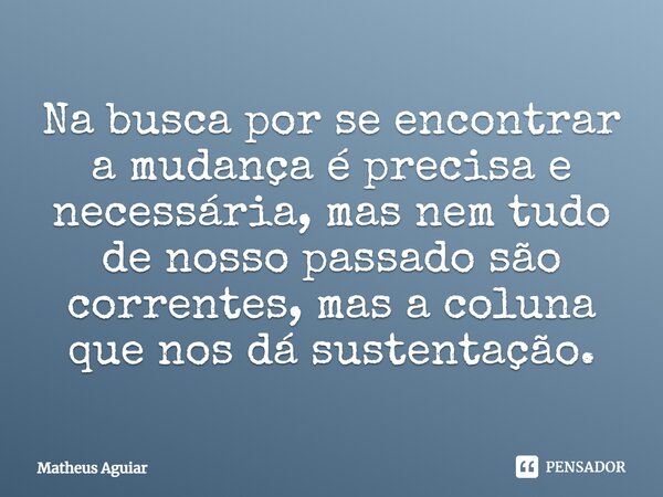 ⁠Na busca por se encontrar a mudança é precisa e necessária, mas nem tudo de nosso passado são correntes, mas a coluna que nos dá sustentação.... Frase de Matheus Aguiar.