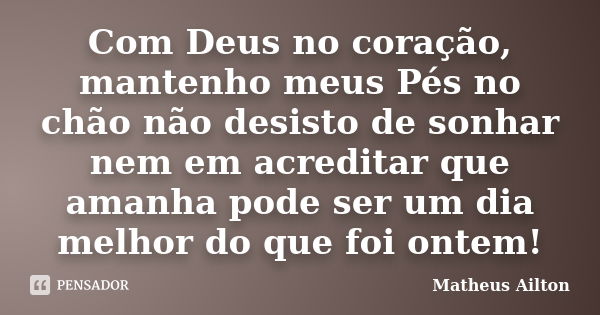 Com Deus no coração, mantenho meus Pés no chão não desisto de sonhar nem em acreditar que amanha pode ser um dia melhor do que foi ontem!... Frase de Matheus Ailton.