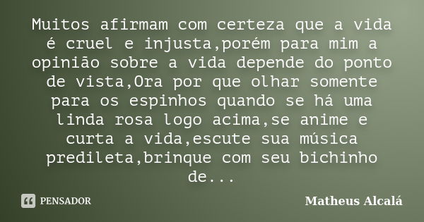 Muitos afirmam com certeza que a vida é cruel e injusta,porém para mim a opinião sobre a vida depende do ponto de vista,Ora por que olhar somente para os espinh... Frase de Matheus Alcalá.