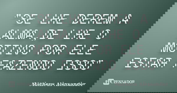 "SE LHE DEREM A ALMA,DE LHE O MOTIVO POR ELE ESTAR FAZENDO ISSO"... Frase de Matheus Alexsander.