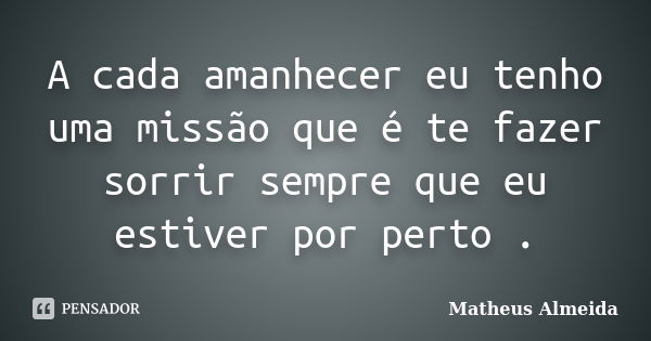 A cada amanhecer eu tenho uma missão que é te fazer sorrir sempre que eu estiver por perto .... Frase de Matheus Almeida.