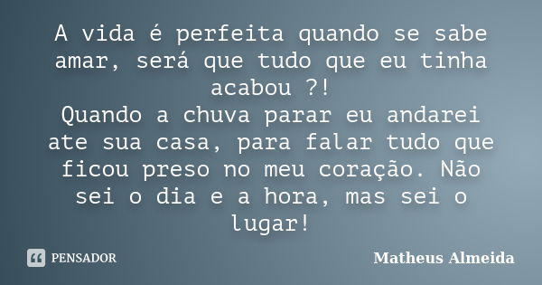 A vida é perfeita quando se sabe amar, será que tudo que eu tinha acabou ?! Quando a chuva parar eu andarei ate sua casa, para falar tudo que ficou preso no meu... Frase de Matheus Almeida.