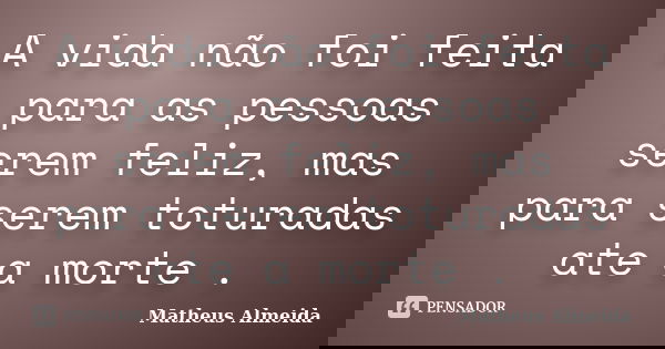A vida não foi feita para as pessoas serem feliz, mas para serem toturadas ate a morte .... Frase de Matheus Almeida.