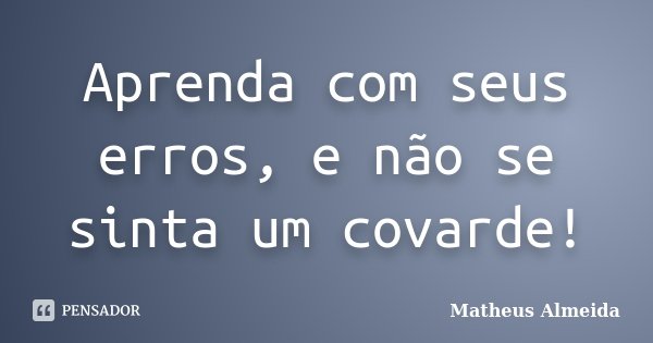 Aprenda com seus erros, e não se sinta um covarde!... Frase de Matheus Almeida.