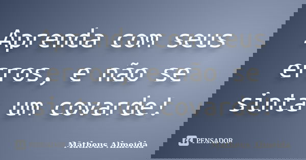 Aprenda com seus erros, e não se sinta um covarde!... Frase de Matheus Almeida.